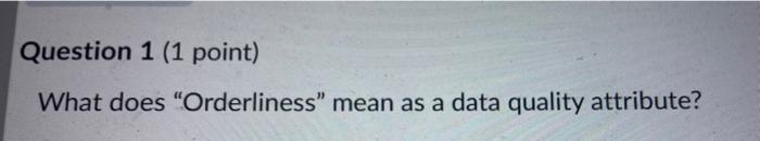 Question 1 (1 point) What does "Orderliness" mean as a data quality