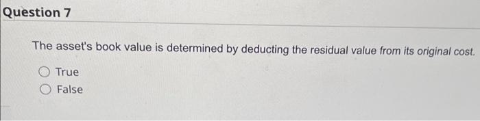 Question 7 The asset's book value is determined by deducting the residual