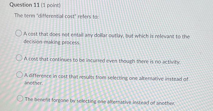 Question 11 (1 point) The term "differential cost" refers to: A cost