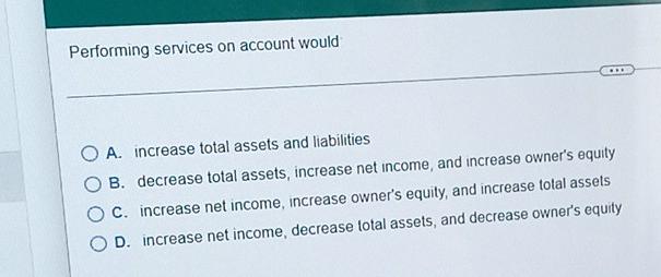 Performing services on account would OA. increase total assets and liabilities O