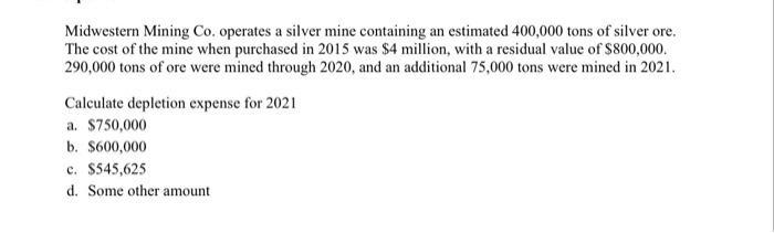 Midwestern Mining Co. operates a silver mine containing an estimated 400,000 tons