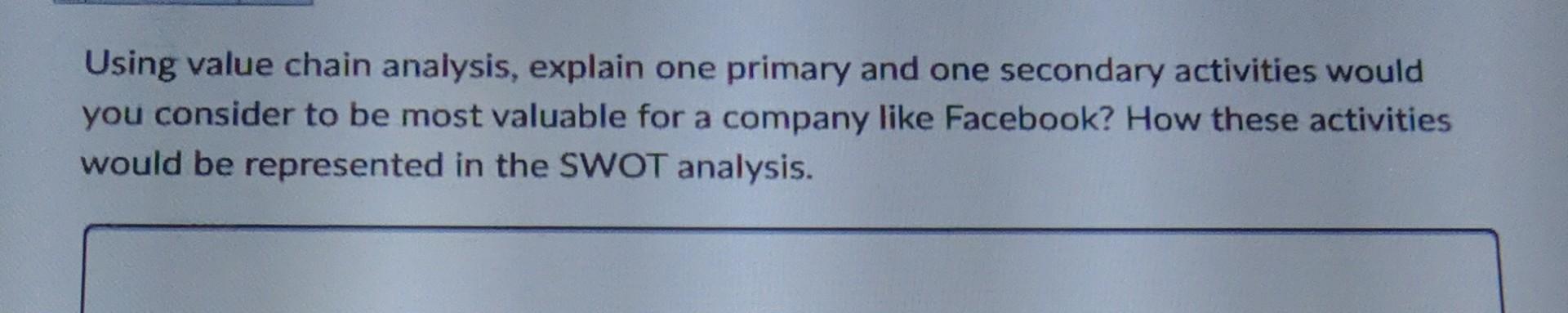 Using value chain analysis, explain one primary and one secondary activities would