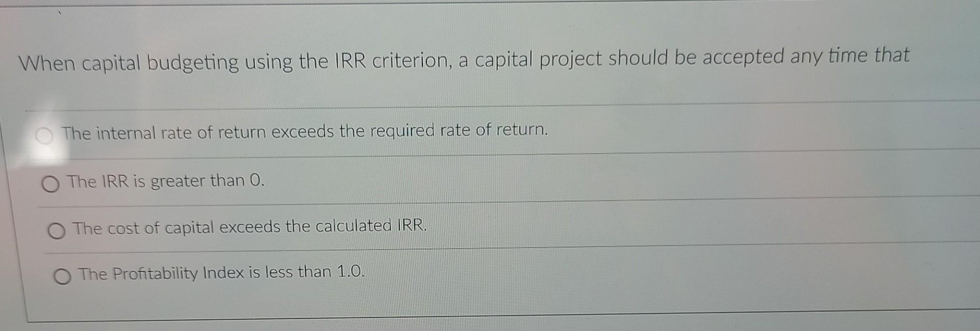 When capital budgeting using the IRR criterion, a capital project should be