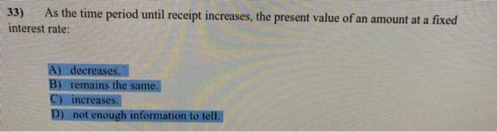 33) As the time period until receipt increases, the present value of