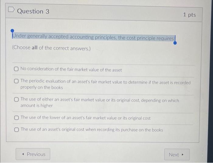 Question 3 Under generally accepted accounting principles, the cost principle requires (Choose