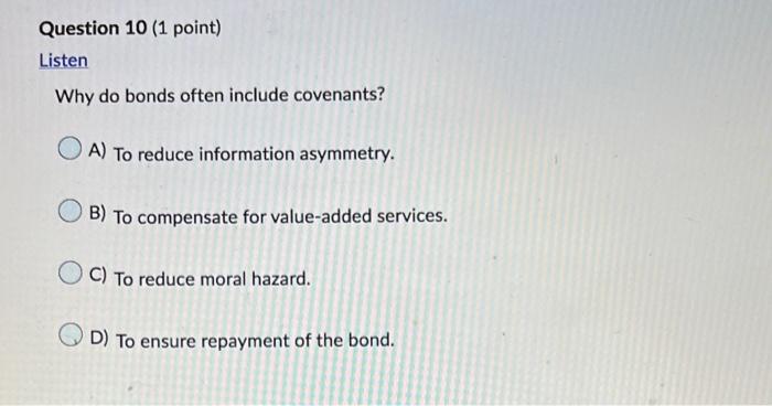 Question 10 (1 point) Listen Why do bonds often include covenants? A)