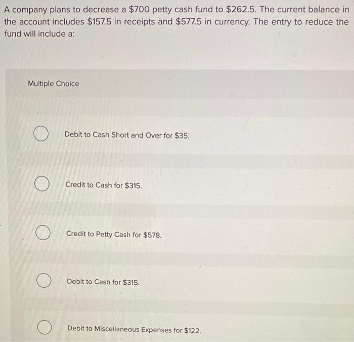 A company plans to decrease a $700 petty cash fund to $262.5.