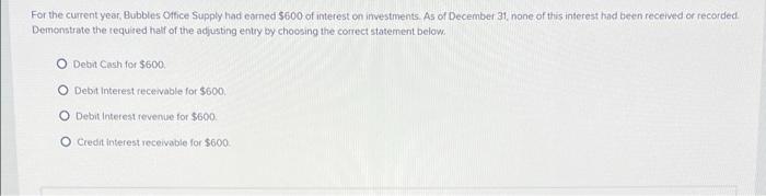 For the current year, Bubbles Office Supply had earned $600 of interest
