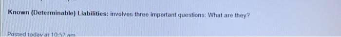 Known (Determinable) Liabilities: involves three important questions: What are they? Posted today