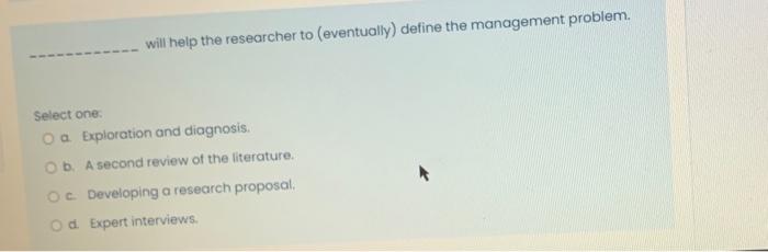 will help the researcher to (eventually) define the management problem. Select one: