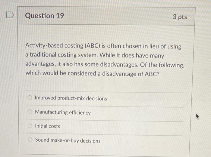D Question 19 3 pts Activity-based costing (ABC) is often chosen in