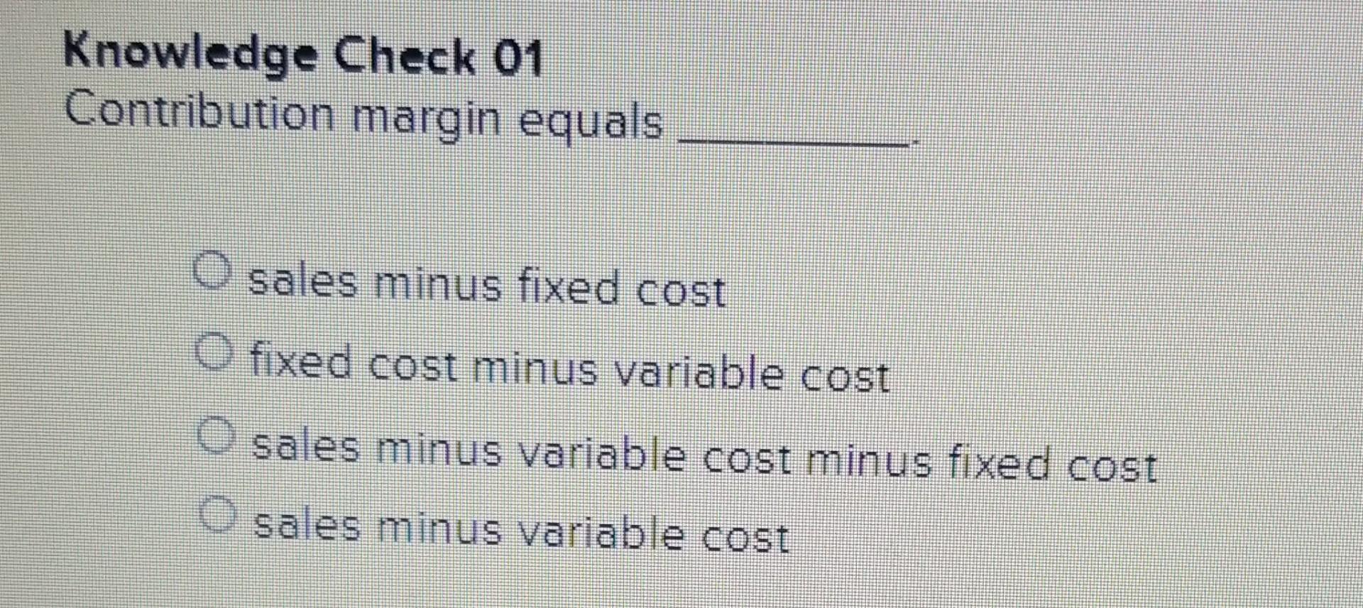 Knowledge Check 01 Contribution margin equals O sales minus fixed cost O