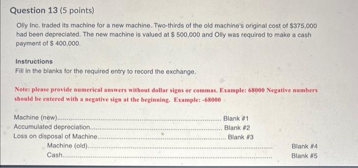 Question 13 (5 points) Olly Inc. traded its machine for a new