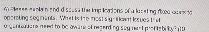 A) Please explain and discuss the implications of allocating fixed costs to