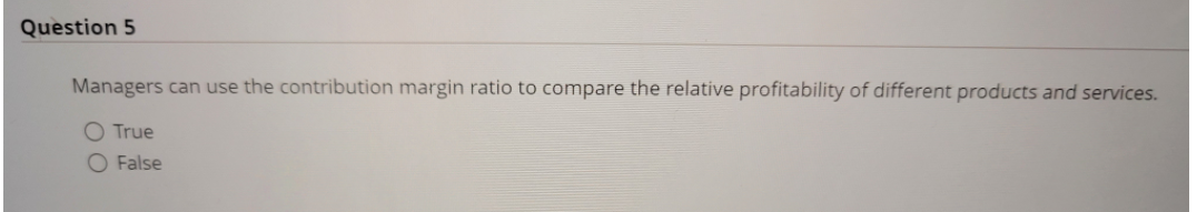 Question 5 Managers can use the contribution margin ratio to compare the