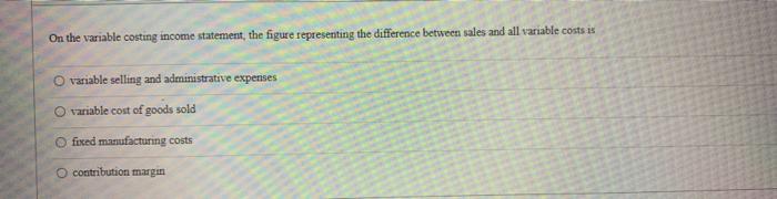 On the variable costing income statement, the figure representing the difference between
