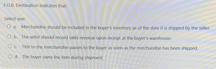 F.O.B. Destination indicates that: Select one: O a. Merchandise should be included