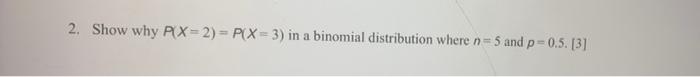 2. Show why P(X-2)= P(X-3) in a binomial distribution where n=5 and