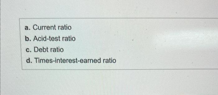 a. Current ratio b. Acid-test ratio c. Debt ratio d. Times-interest-earned ratio