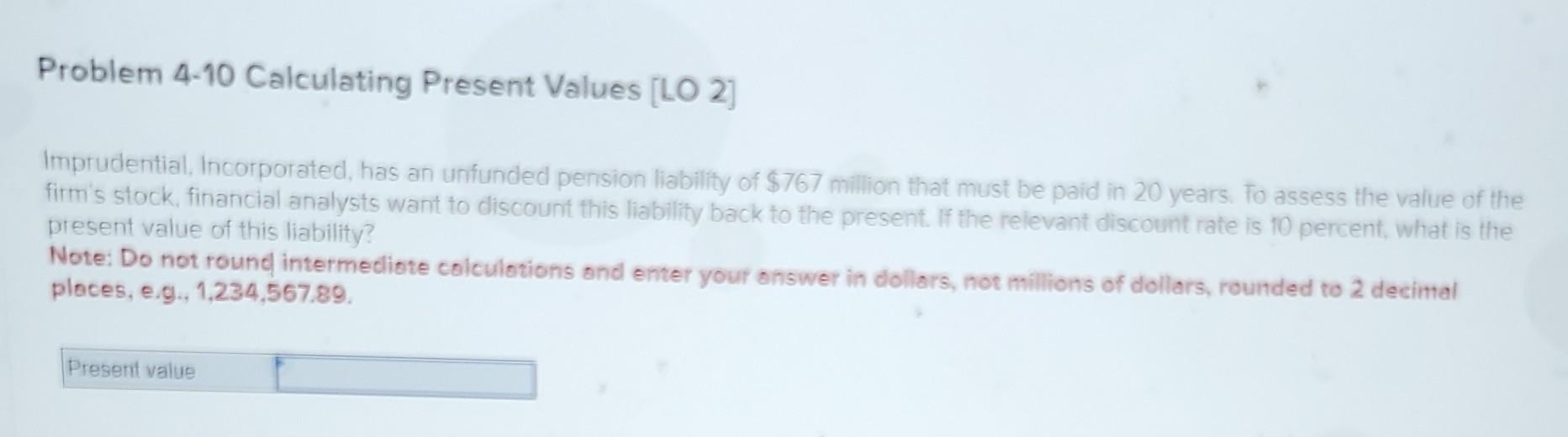 Problem 4-10 Calculating Present Values [LO 2] Imprudential, Incorporated, has an unfunded