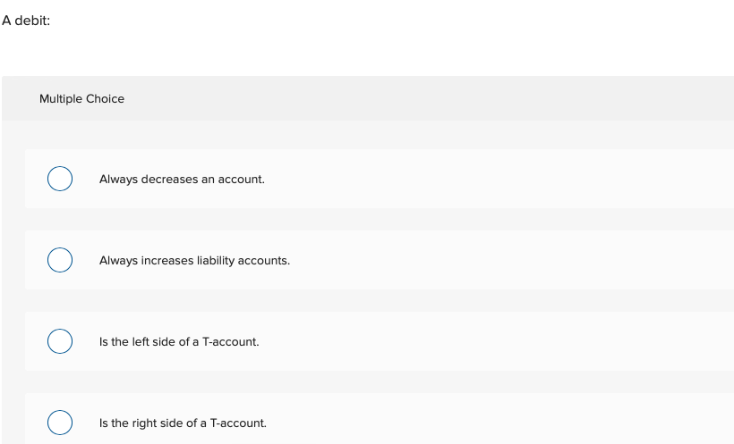 A debit: Multiple Choice Always decreases an account. Always increases liability accounts.