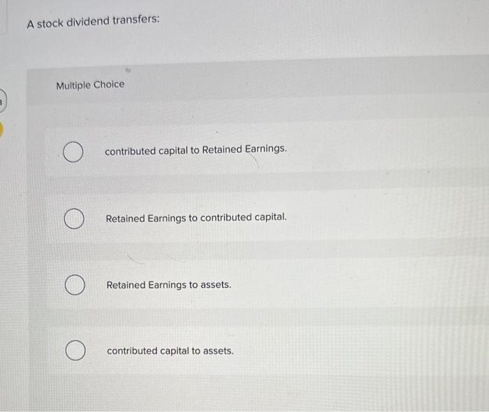 A stock dividend transfers: Multiple Choice O contributed capital to Retained Earnings.