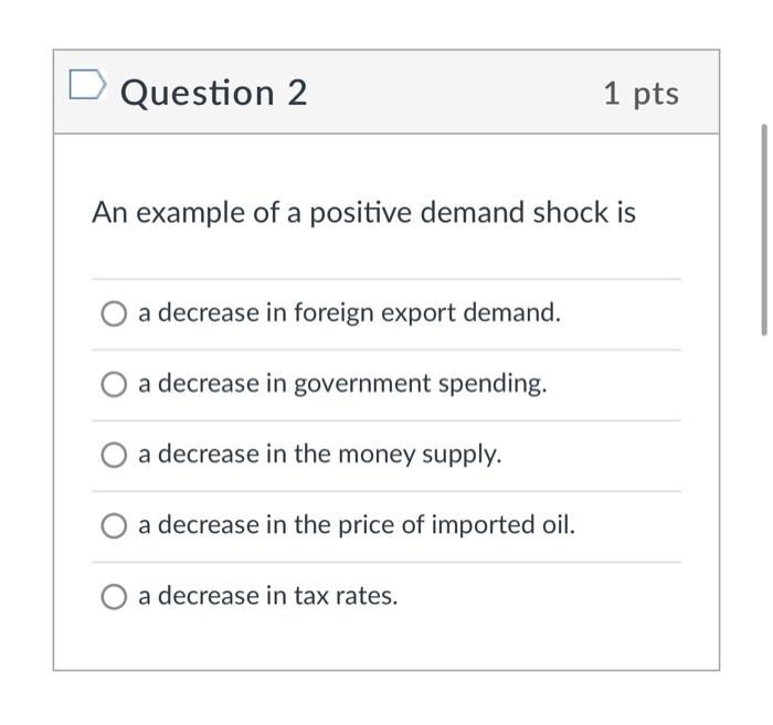 Question 2 1 pts An example of a positive demand shock is