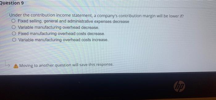 Question 9 Under the contribution income statement, a company's contribution margin will