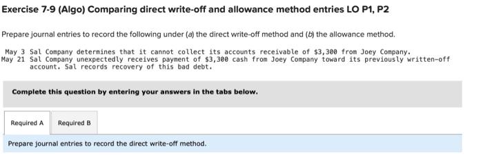 Exercise 7-9 (Algo) Comparing direct write-off and allowance method entries LO P1,