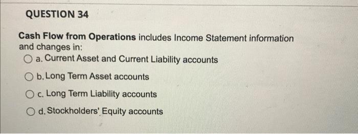 QUESTION 34 Cash Flow from Operations includes Income Statement information and changes