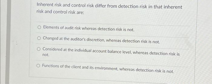 Inherent risk and control risk differ from detection risk in that inherent
