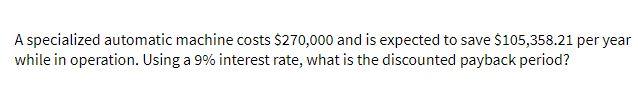 A specialized automatic machine costs $270,000 and is expected to save $105,358.21