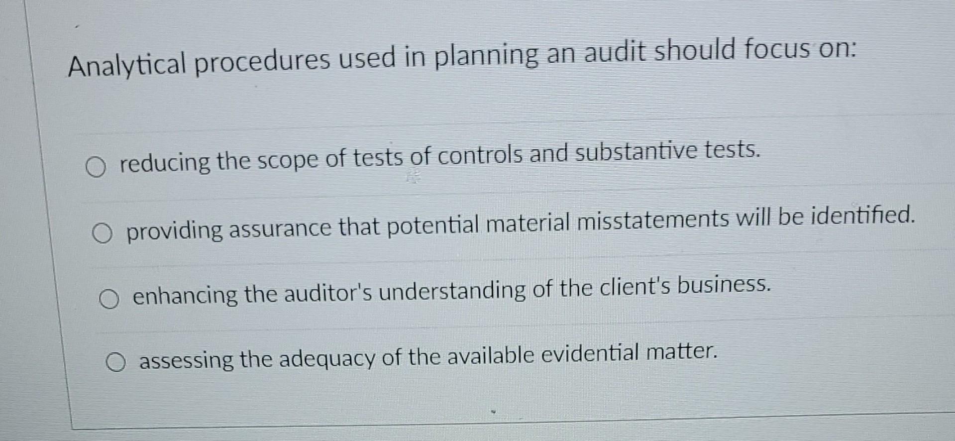 Analytical procedures used in planning an audit should focus on: reducing the