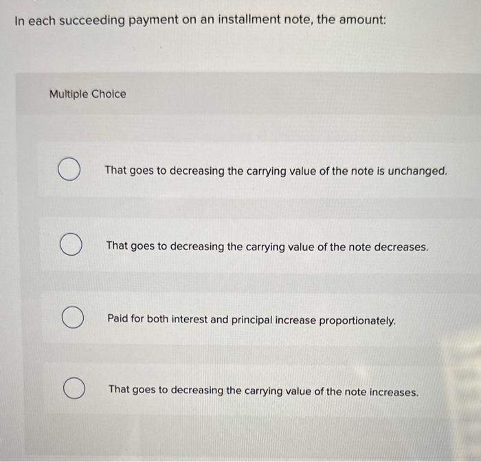 In each succeeding payment on an installment note, the amount: Multiple Choice