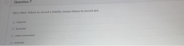 D Question 7 Very often, failure to record a liability means failure