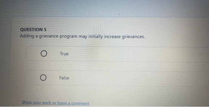 QUESTION 5 Adding a grievance program may initially increase grievances. True O