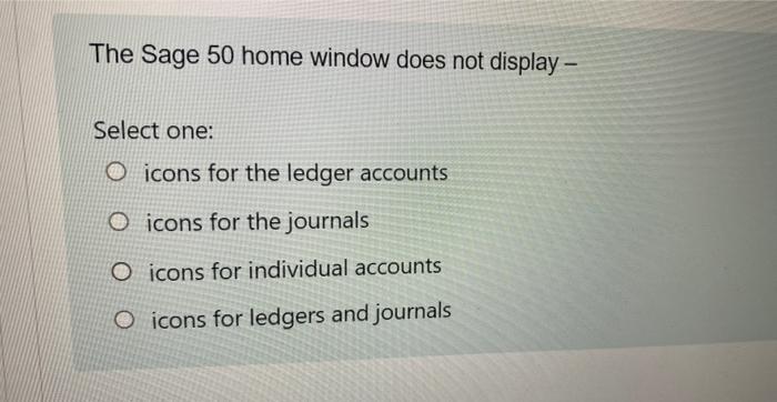 The Sage 50 home window does not display - Select one: O