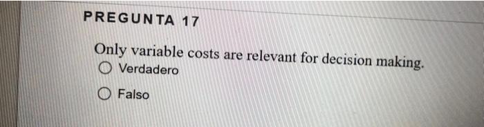 PREGUNTA 17 Only variable costs are relevant for decision making. Verdadero Falso