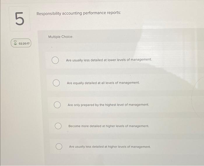 5 02:20:17 Responsibility accounting performance reports: Multiple Choice Are usually less detailed