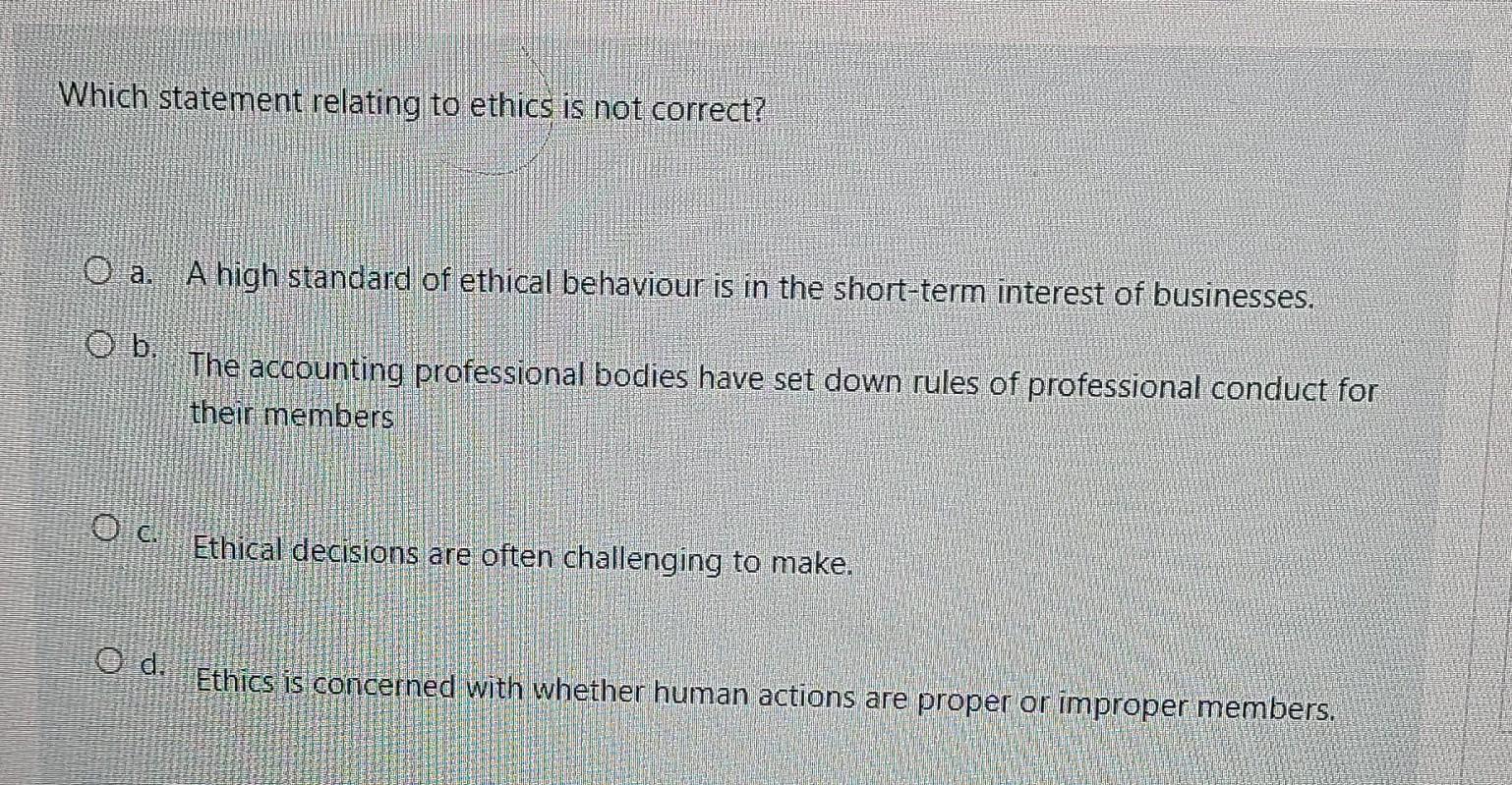 Which statement relating to ethics is not correct? a. O b. A
