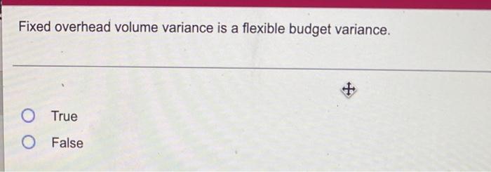 Fixed overhead volume variance is a flexible budget variance. True O False