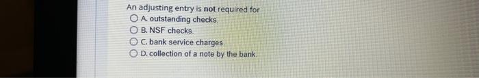 An adjusting entry is not required for OA. outstanding checks. OB. NSF