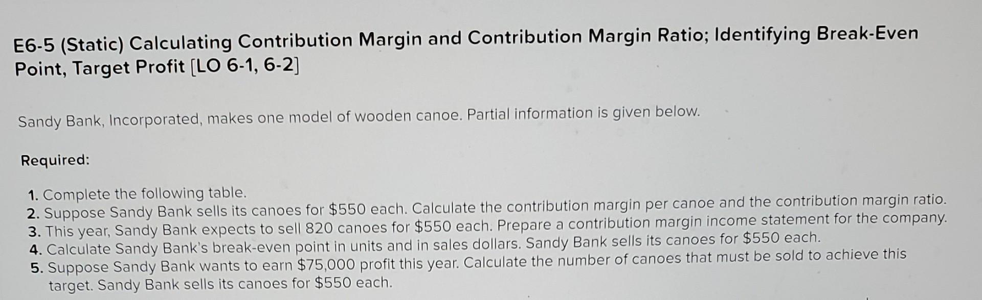 E6-5 (Static) Calculating Contribution Margin and Contribution Margin Ratio; Identifying Break-Even Point,