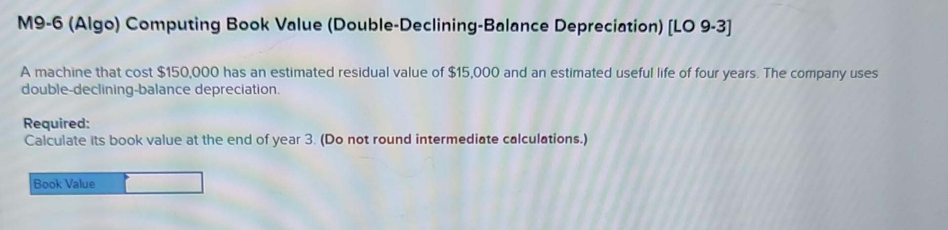 M9-6 (Algo) Computing Book Value (Double-Declining-Balance Depreciation) [LO 9-3] A machine that