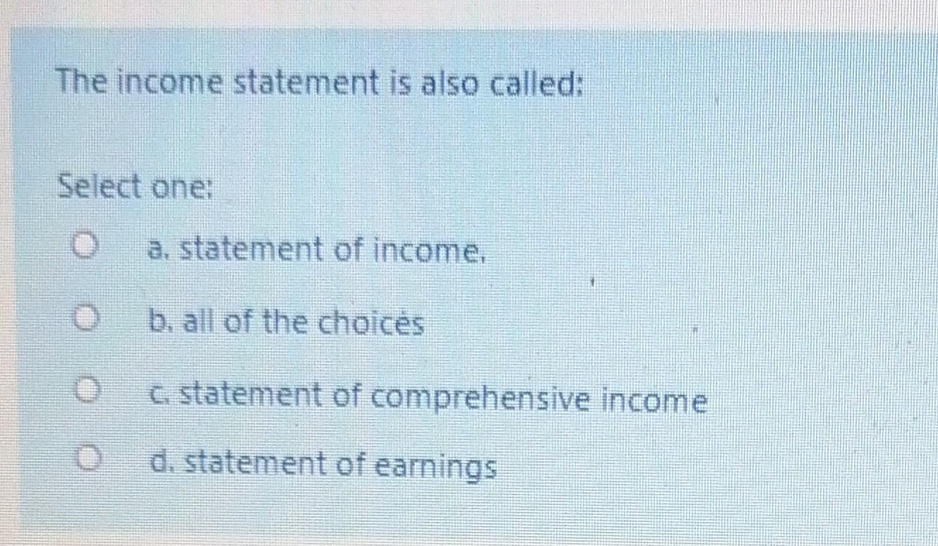 The income statement is also called: Select one: 0 a. statement of