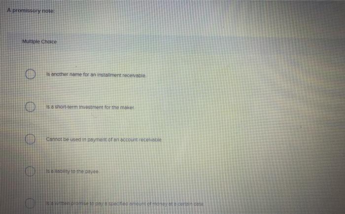 A promissory note: Multiple Choice Is another name for an installment receivable