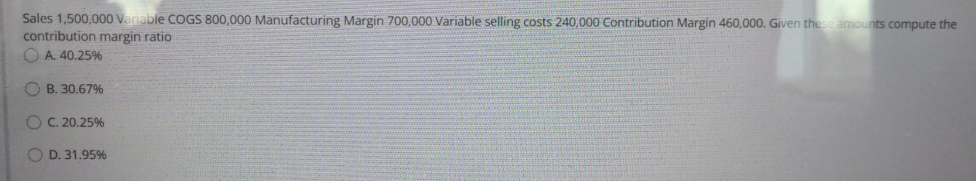 Sales 1,500,000 Variable COGS 800,000 Manufacturing Margin 700,000 Variable selling costs 240,000