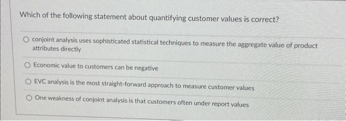 Which of the following statement about quantifying customer values is correct? conjoint