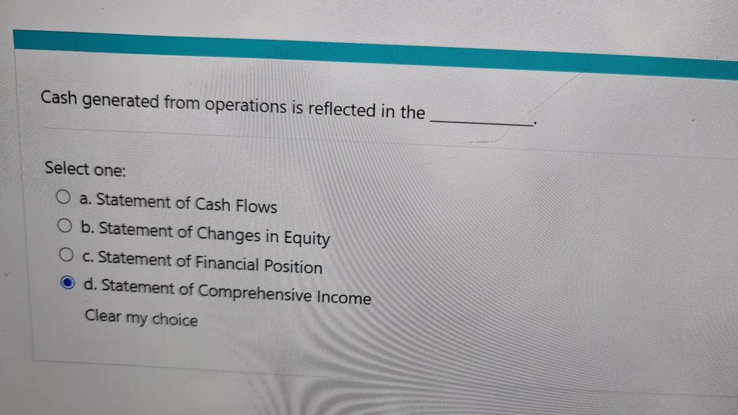 Cash generated from operations is reflected in the Select one: Oa. Statement