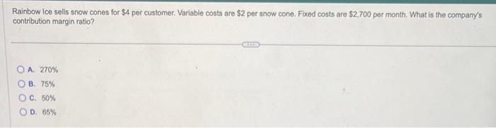 Rainbow Ice sells snow cones for $4 per customer. Variable costs are